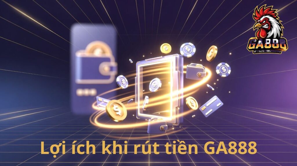 Lợi ích khi rút tiền GA888 đúng quy trình
